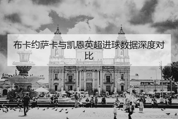 布卡约萨卡与凯恩英超进球数据深度对比